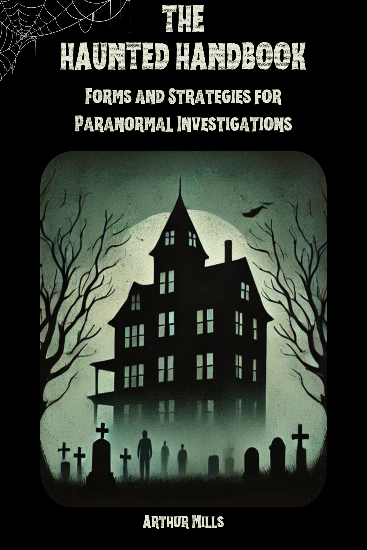 Front cover of The Haunted Handbook: Forms and Strategies for Paranormal Investigations by Arthur Mills. Features a haunted house surrounded by gravestones and shadowy figures in the mist, symbolizing paranormal activity.